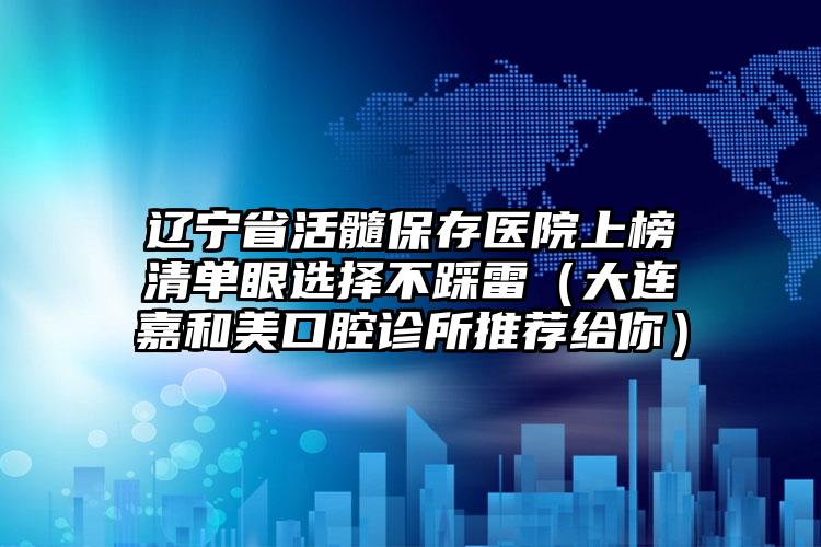 辽宁省活髓保存医院上榜清单眼选择不踩雷（大连嘉和美口腔诊所推荐给你）