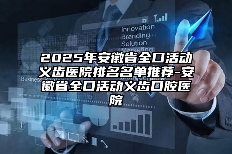 2025年安徽省全口活动义齿医院排名名单推荐-安徽省全口活动义齿口腔医院