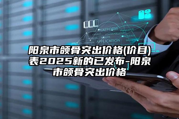 阳泉市颌骨突出价格(价目)表2025新的已发布-阳泉市颌骨突出价格