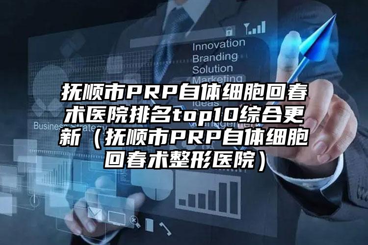 抚顺市PRP自体细胞回春术医院排名top10综合更新（抚顺市PRP自体细胞回春术整形医院）