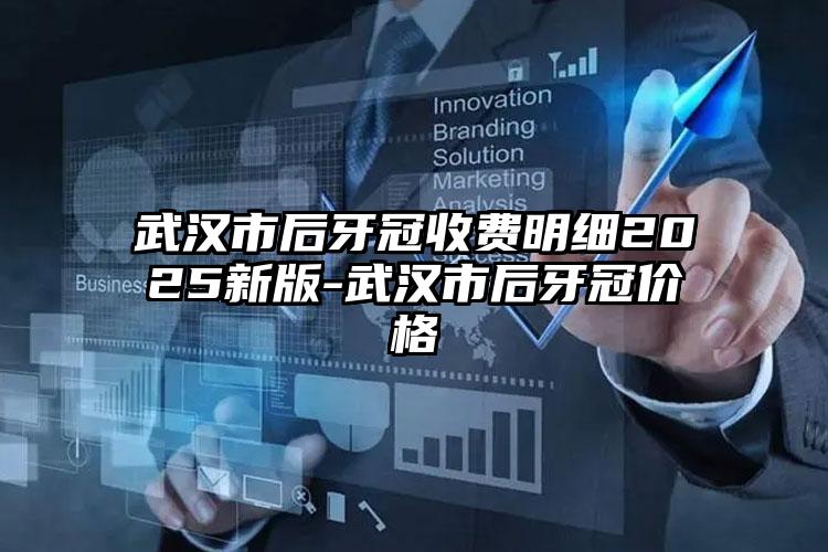 武汉市后牙冠收费明细2025新版-武汉市后牙冠价格