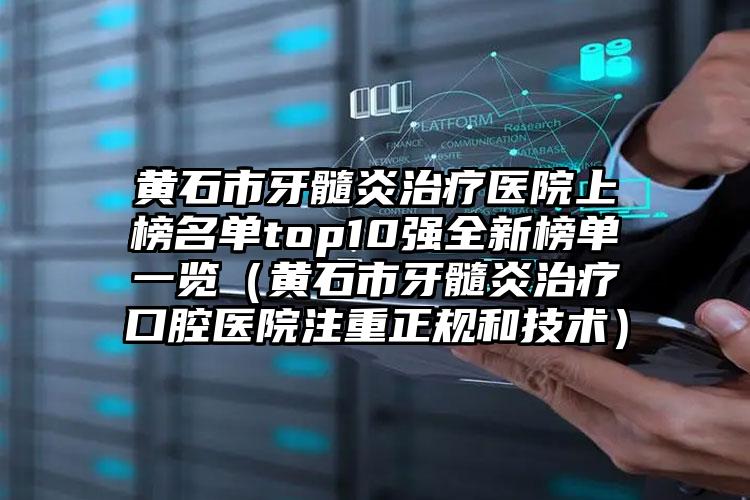 黄石市牙髓炎治疗医院上榜名单top10强全新榜单一览（黄石市牙髓炎治疗口腔医院注重正规和技术）