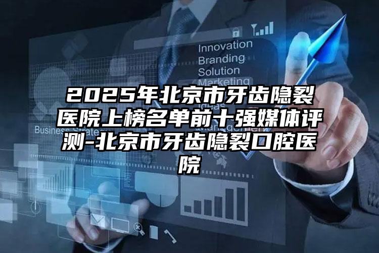 2025年北京市牙齿隐裂医院上榜名单前十强媒体评测-北京市牙齿隐裂口腔医院