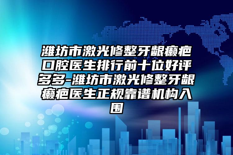 潍坊市激光修整牙龈癞疤口腔医生排行前十位好评多多-潍坊市激光修整牙龈癞疤医生正规靠谱机构入围