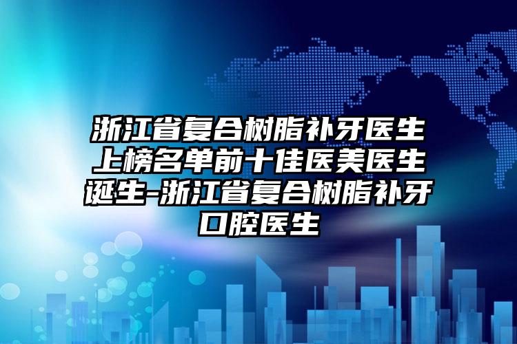 浙江省复合树脂补牙医生上榜名单前十佳医美医生诞生-浙江省复合树脂补牙口腔医生