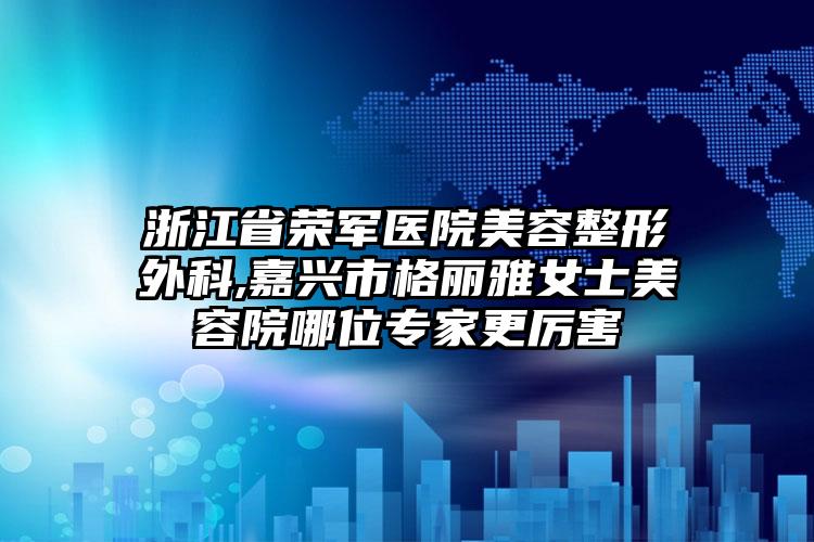 浙江省荣军医院美容整形外科,嘉兴市格丽雅女士美容院哪位专家更厉害