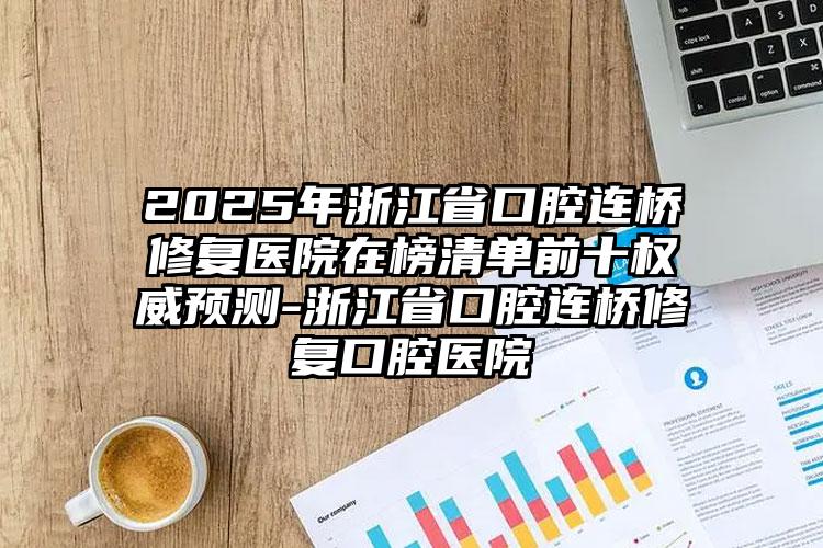 2025年浙江省口腔连桥修复医院在榜清单前十权威预测-浙江省口腔连桥修复口腔医院