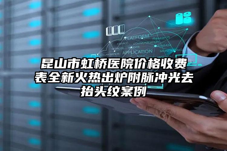 昆山市虹桥医院价格收费表全新火热出炉附脉冲光去抬头纹案例