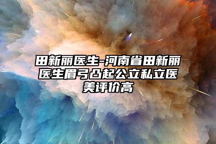 田新丽医生-河南省田新丽医生眉弓凸起公立私立医美评价高