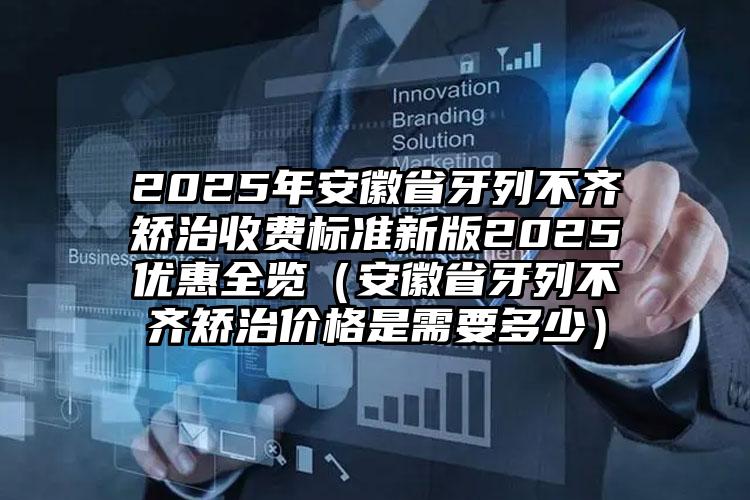 2025年安徽省牙列不齐矫治收费标准新版2025优惠全览（安徽省牙列不齐矫治价格是需要多少）