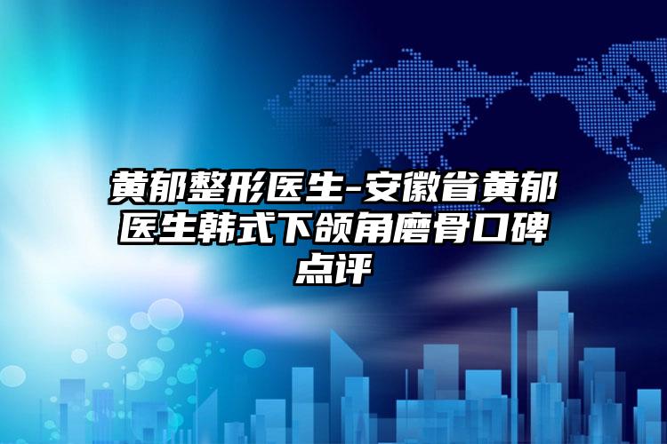 黄郁整形医生-安徽省黄郁医生韩式下颌角磨骨口碑点评