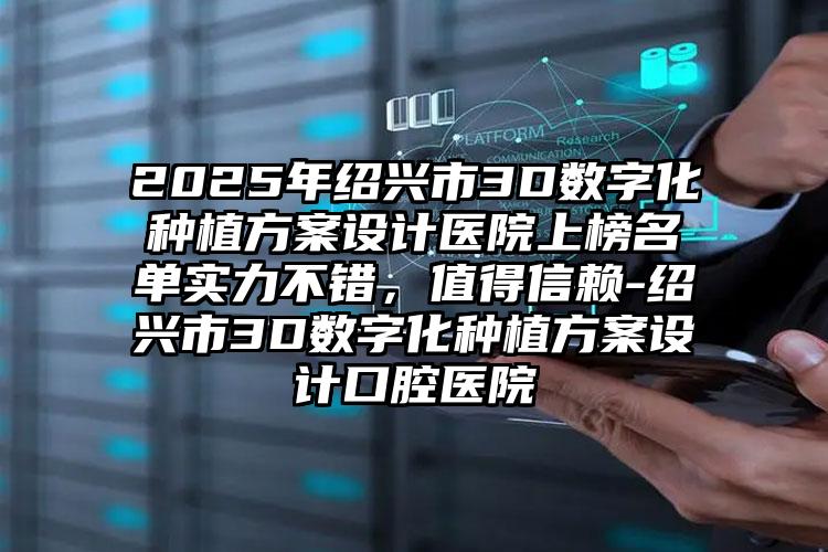 2025年绍兴市3D数字化种植方案设计医院上榜名单实力不错，值得信赖-绍兴市3D数字化种植方案设计口腔医院