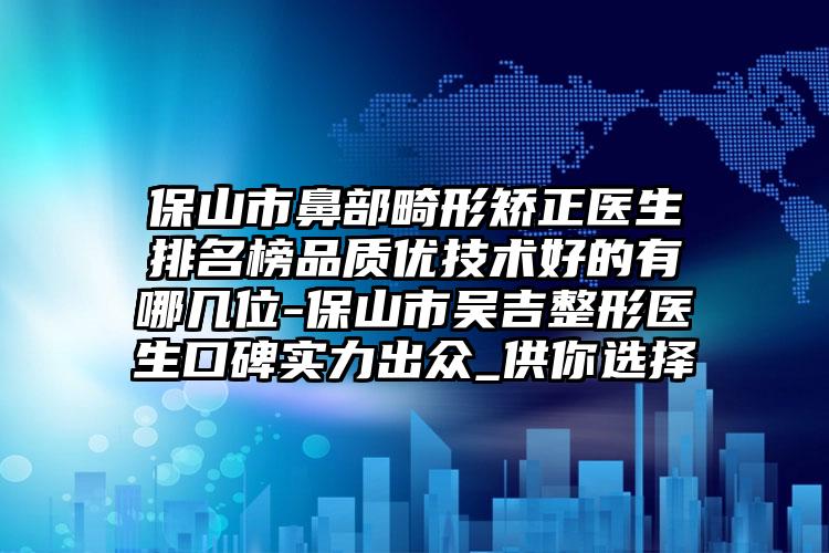 保山市鼻部畸形矫正医生排名榜品质优技术好的有哪几位-保山市吴吉整形医生口碑实力出众_供你选择