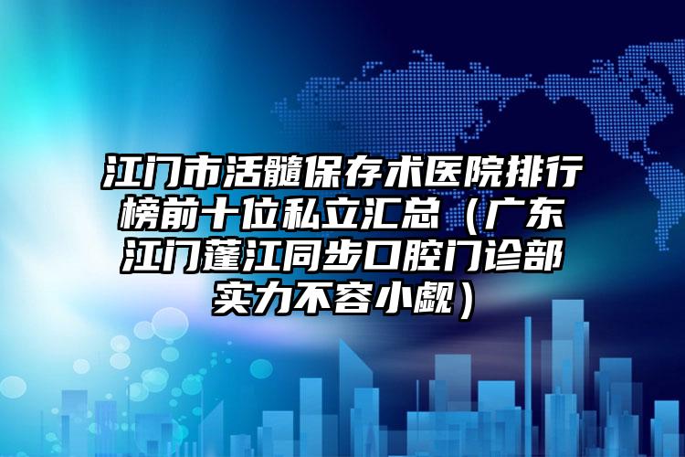 江门市活髓保存术医院排行榜前十位私立汇总（广东江门蓬江同步口腔门诊部实力不容小觑）