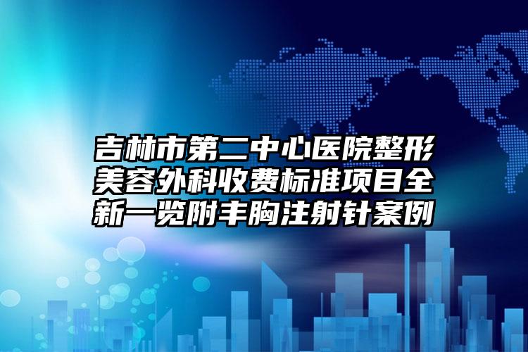 吉林市第二中心医院整形美容外科收费标准项目全新一览附丰胸注射针案例