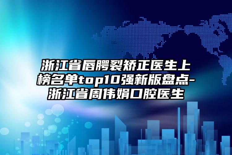 浙江省唇腭裂矫正医生上榜名单top10强新版盘点-浙江省周伟娟口腔医生