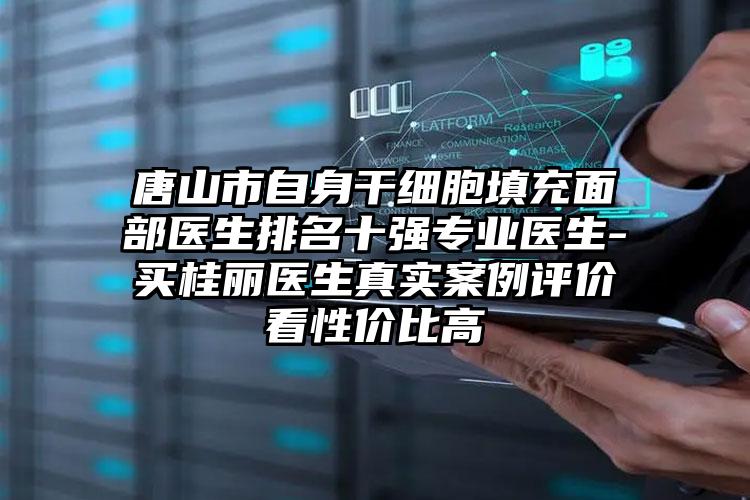 唐山市自身干细胞填充面部医生排名十强专业医生-买桂丽医生真实案例评价看性价比高