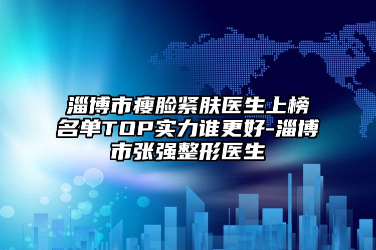 淄博市瘦脸紧肤医生上榜名单TOP实力谁更好-淄博市张强整形医生