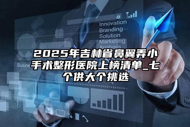 2025年吉林省鼻翼弄小手术整形医院上榜清单_七个供大个挑选