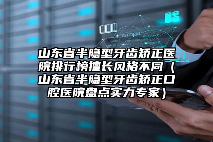 山东省半隐型牙齿矫正医院排行榜擅长风格不同（山东省半隐型牙齿矫正口腔医院盘点实力专家）