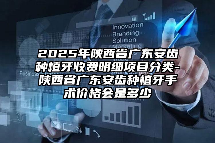 2025年陕西省广东安齿种植牙收费明细项目分类-陕西省广东安齿种植牙手术价格会是多少