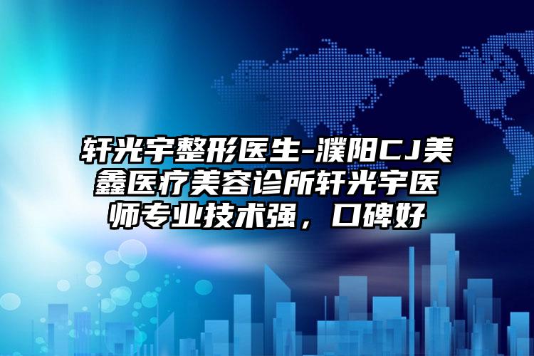 轩光宇整形医生-濮阳CJ美鑫医疗美容诊所轩光宇医师专业技术强，口碑好