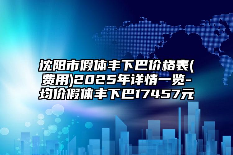 沈阳市假体丰下巴价格表(费用)2025年详情一览-均价假体丰下巴17457元