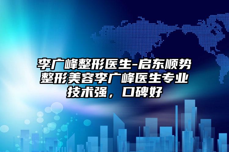 李广峰整形医生-启东顺势整形美容李广峰医生专业技术强，口碑好