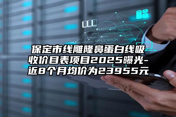 保定市线雕隆鼻蛋白线吸收价目表项目2025曝光-近8个月均价为23955元