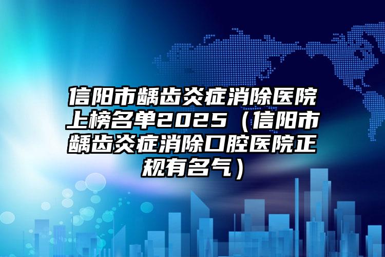 信阳市龋齿炎症消除医院上榜名单2025（信阳市龋齿炎症消除口腔医院正规有名气）