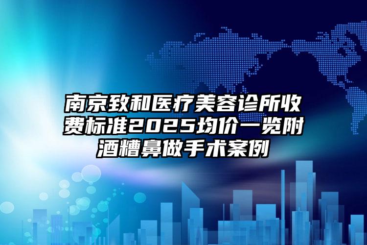 南京致和医疗美容诊所收费标准2025均价一览附酒糟鼻做手术案例