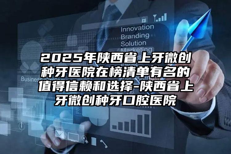 2025年陕西省上牙微创种牙医院在榜清单有名的值得信赖和选择-陕西省上牙微创种牙口腔医院