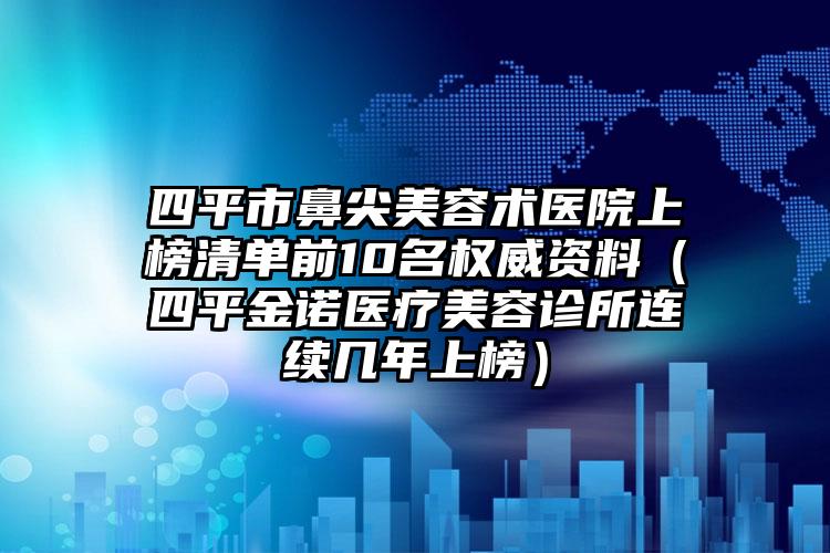 四平市鼻尖美容术医院上榜清单前10名权威资料（四平金诺医疗美容诊所连续几年上榜）