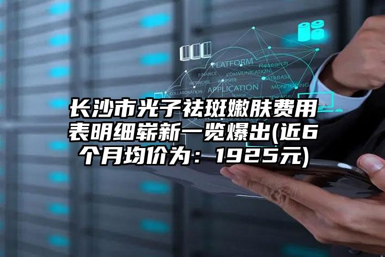 长沙市光子祛斑嫩肤费用表明细崭新一览爆出(近6个月均价为：1925元)