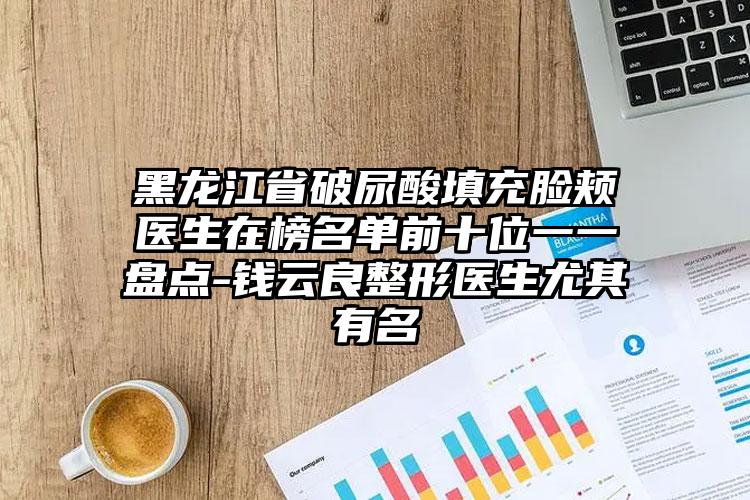 黑龙江省破尿酸填充脸颊医生在榜名单前十位一一盘点-钱云良整形医生尤其有名