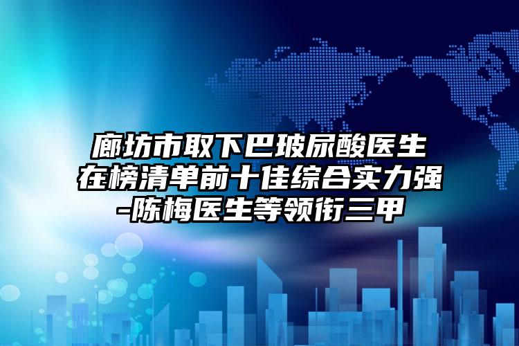 廊坊市取下巴玻尿酸医生在榜清单前十佳综合实力强-陈梅医生等领衔三甲