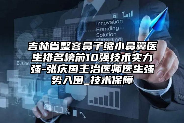 吉林省整容鼻子缩小鼻翼医生排名榜前10强技术实力强-张庆国主治医师医生强势入围_技术保障