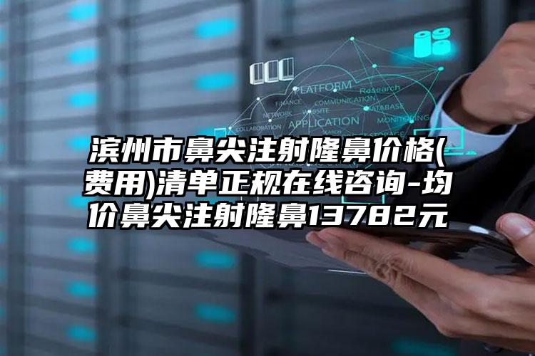 滨州市鼻尖注射隆鼻价格(费用)清单正规在线咨询-均价鼻尖注射隆鼻13782元