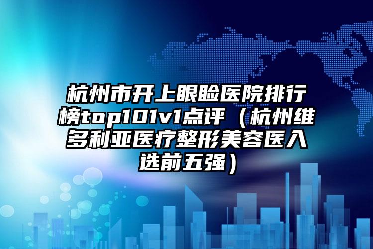 杭州市开上眼睑医院排行榜top101v1点评（杭州维多利亚医疗整形美容医入选前五强）