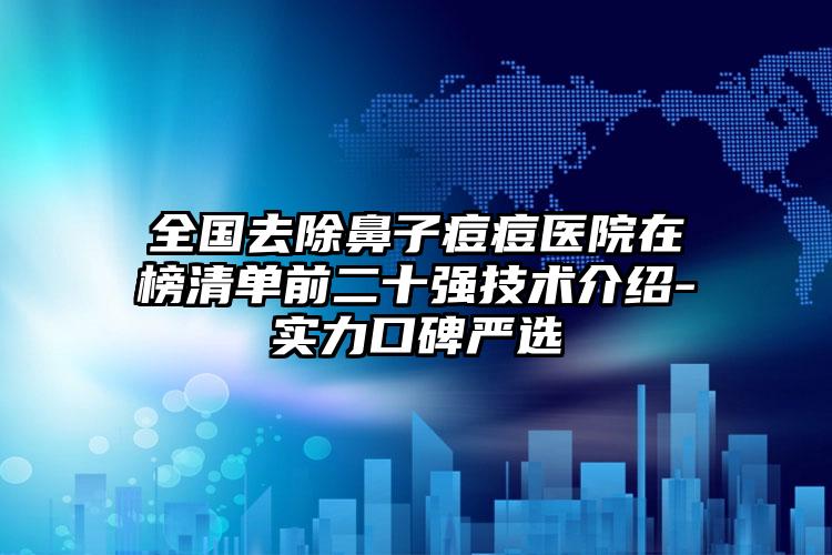 全国去除鼻子痘痘医院在榜清单前二十强技术介绍-实力口碑严选