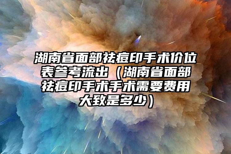 湖南省面部祛痘印手术价位表参考流出（湖南省面部祛痘印手术手术需要费用大致是多少）