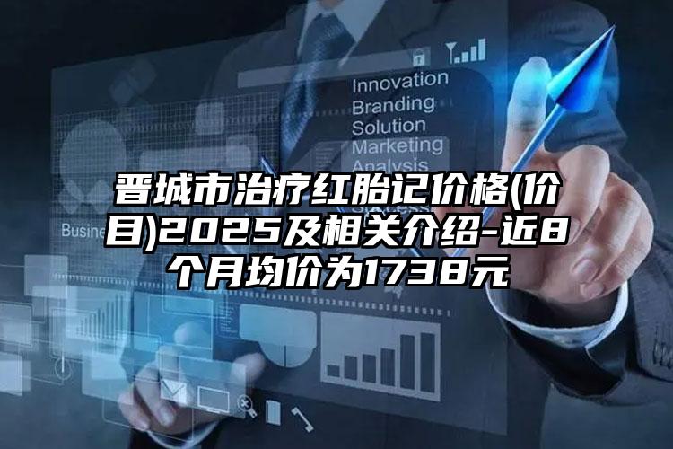 晋城市治疗红胎记价格(价目)2025及相关介绍-近8个月均价为1738元