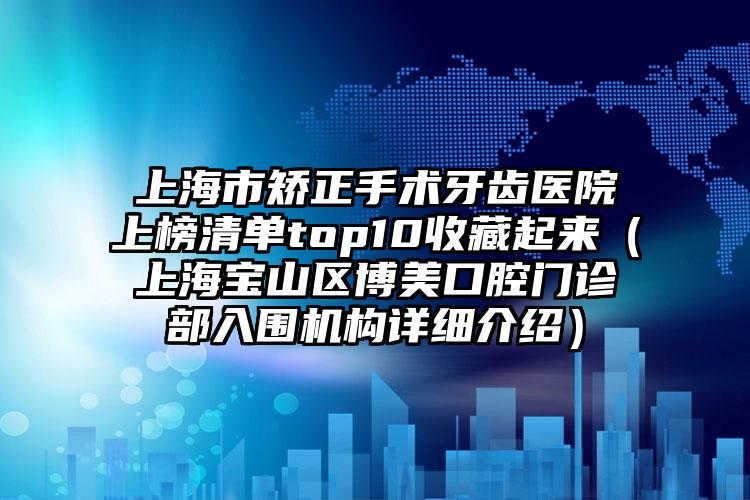 上海市矫正手术牙齿医院上榜清单top10收藏起来（上海宝山区博美口腔门诊部入围机构详细介绍）