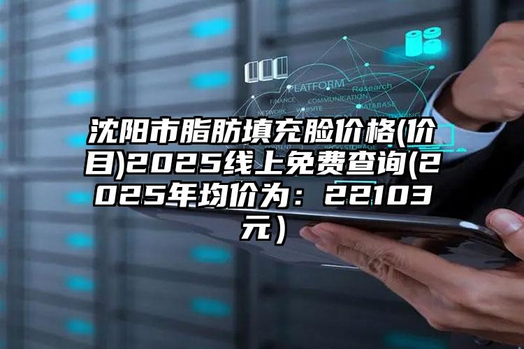 沈阳市脂肪填充脸价格(价目)2025线上免费查询(2025年均价为：22103元）