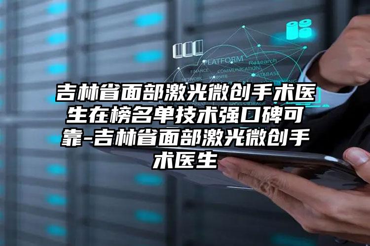 吉林省面部激光微创手术医生在榜名单技术强口碑可靠-吉林省面部激光微创手术医生