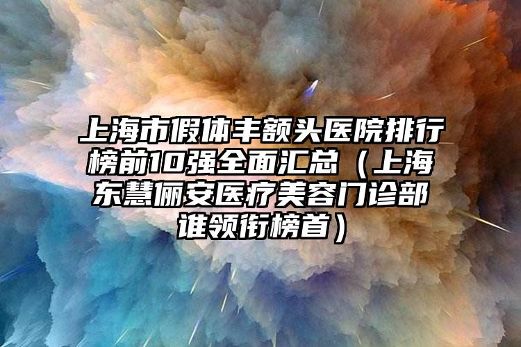 上海市假体丰额头医院排行榜前10强全面汇总（上海东慧俪安医疗美容门诊部谁领衔榜首）