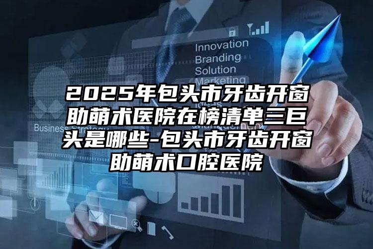 2025年包头市牙齿开窗助萌术医院在榜清单三巨头是哪些-包头市牙齿开窗助萌术口腔医院