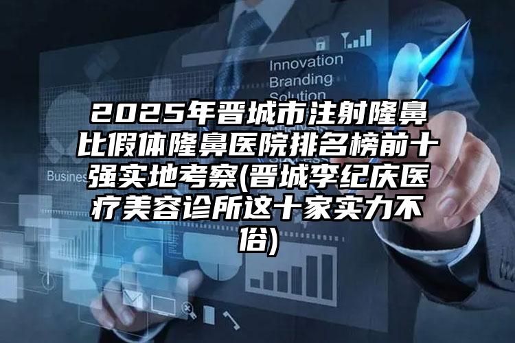 2025年晋城市注射隆鼻比假体隆鼻医院排名榜前十强实地考察(晋城李纪庆医疗美容诊所这十家实力不俗)