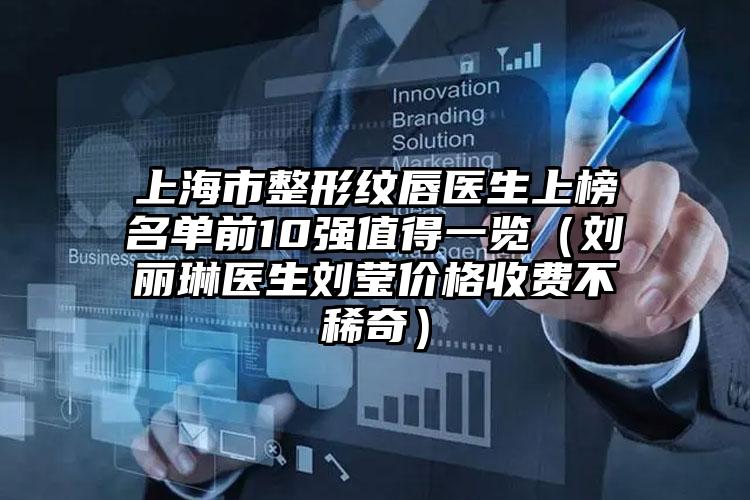 上海市整形纹唇医生上榜名单前10强值得一览（刘丽琳医生刘莹价格收费不稀奇）