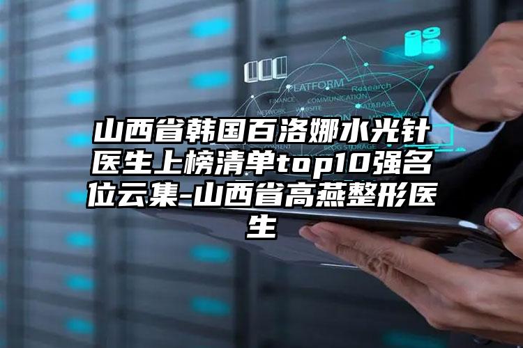 山西省韩国百洛娜水光针医生上榜清单top10强名位云集-山西省高燕整形医生